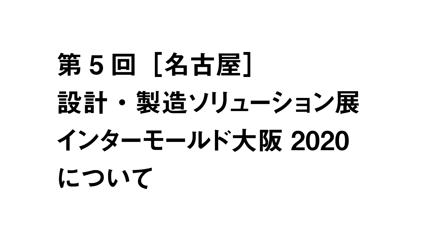 第5回［名古屋］設計・製造ソリューション展、インターモールド大阪2020について ※3/24追記